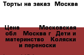 Торты на заказ. Москва  › Цена ­ 800 - Московская обл., Москва г. Дети и материнство » Коляски и переноски   